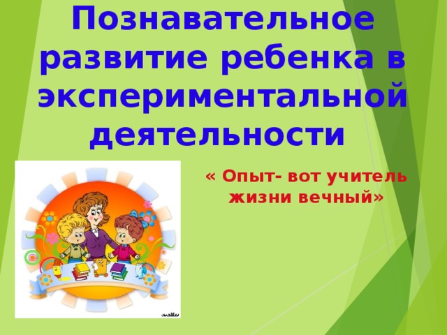        Познавательное развитие ребенка в экспериментальной деятельности « Опыт- вот учитель жизни вечный» 