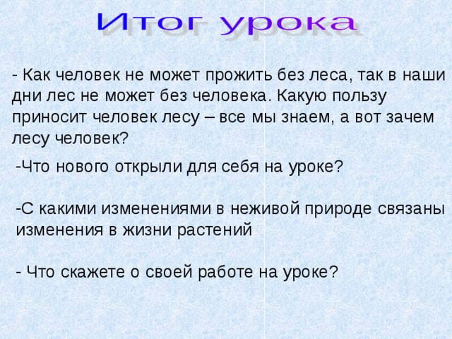- Как человек не может прожить без леса, так в наши дни лес не может без человека. Какую пользу приносит человек лесу – все мы знаем, а вот зачем лесу человек? -Что нового открыли для себя на уроке? -С какими изменениями в неживой природе связаны изменения в жизни растений - Что скажете о своей работе на уроке? 
