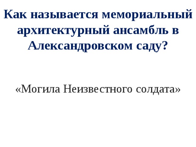 Как называется мемориальный архитектурный ансамбль в Александровском саду? «Могила Неизвестного солдата» 
