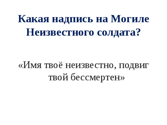 Какая надпись на Могиле Неизвестного солдата? «Имя твоё неизвестно, подвиг твой бессмертен» 