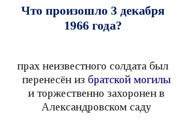 Что произошло 3 декабря 1966 года? прах неизвестного солдата был перенесён из  братской могилы и торжественно захоронен в Александровском саду 