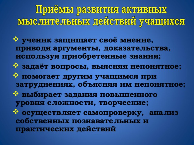 ученик защищает своё мнение, приводя аргументы, доказательства, используя приобретенные знания;  задаёт вопросы, выясняя непонятное;  помогает другим учащимся при затруднениях, объясняя им непонятное;  выбирает задания повышенного уровня сложности, творческие;  осуществляет самопроверку, анализ собственных познавательных и практических действий 