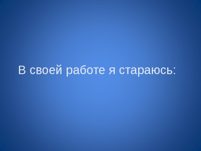В своей работе я стараюсь: 