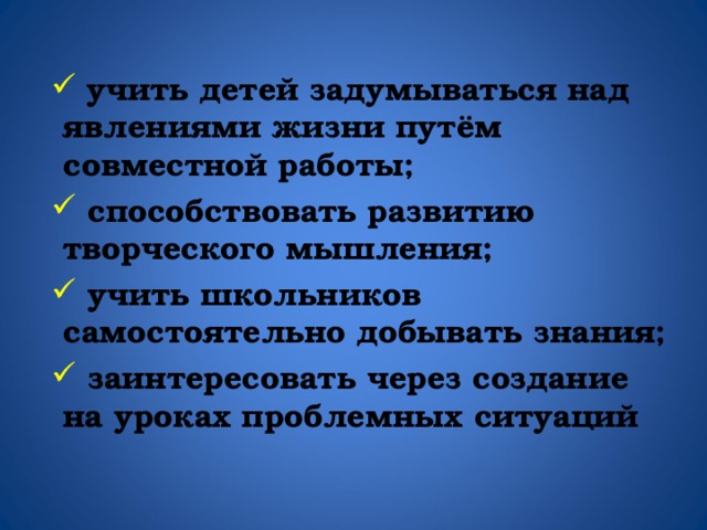  учить детей задумываться над явлениями жизни путём совместной работы;  способствовать развитию творческого мышления;  учить школьников самостоятельно добывать знания;  заинтересовать через создание на уроках проблемных ситуаций 