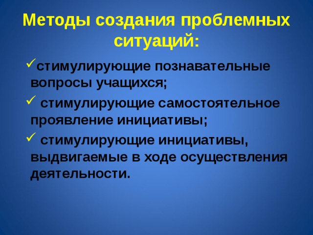 Методы создания проблемных ситуаций: стимулирующие познавательные вопросы учащихся;  стимулирующие самостоятельное проявление инициативы;  стимулирующие инициативы, выдвигаемые в ходе осуществления деятельности. 