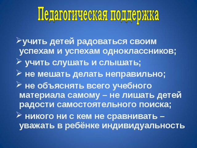 учить детей радоваться своим успехам и успехам одноклассников;  учить слушать и слышать;  не мешать делать неправильно;  не объяснять всего учебного материала самому – не лишать детей радости самостоятельного поиска;  никого ни с кем не сравнивать – уважать в ребёнке индивидуальность 