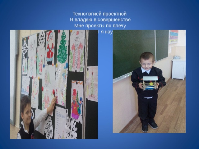Технологией проектной  Я владею в совершенстве  Мне проекты по плечу  И ребят я научу!   