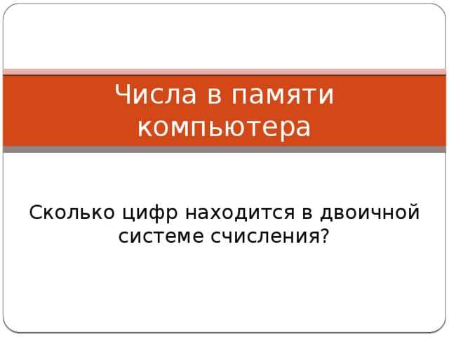 Числа в памяти компьютера Сколько цифр находится в двоичной системе счисления? 