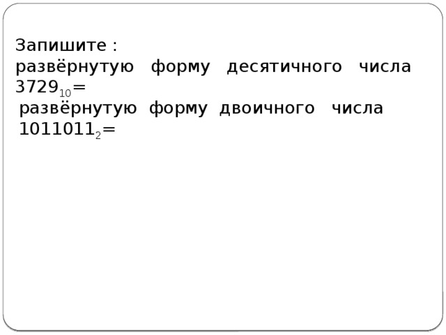 Запишите : развёрнутую форму десятичного числа 3729 10 = развёрнутую форму двоичного числа 1011011 2 = 
