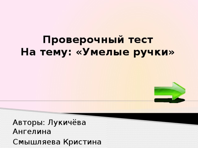 Проверочный тест  На тему: «Умелые ручки» Авторы: Лукичёва Ангелина Смышляева Кристина 