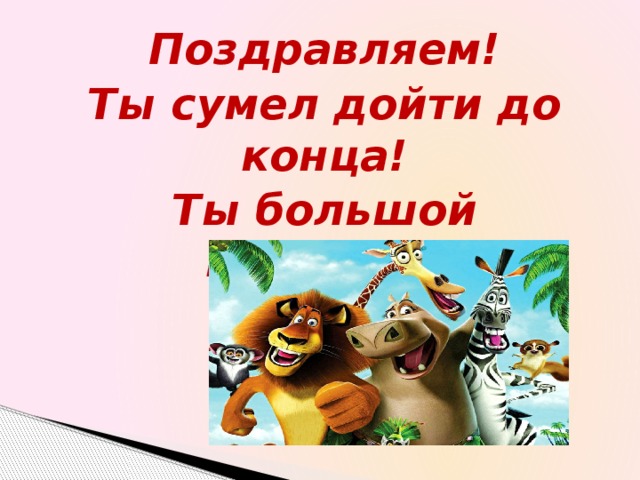 Поздравляем! Ты сумел дойти до конца! Ты большой молодец! 