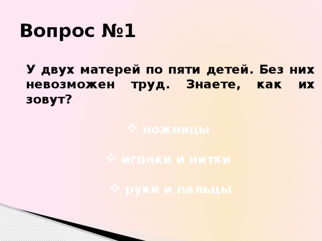 Вопрос №1 У двух матерей по пяти детей. Без них невозможен труд. Знаете, как их зовут? ножницы  иголки и нитки  руки и пальцы 