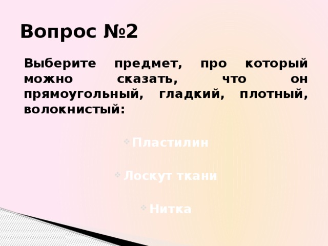 Вопрос №2 Выберите предмет, про который можно сказать, что он прямоугольный, гладкий, плотный, волокнистый: Пластилин  Лоскут ткани  Нитка  