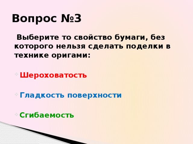 Вопрос №3  Выберите то свойство бумаги, без которого нельзя сделать поделки в технике оригами:  Шероховатость  Гладкость поверхности  Сгибаемость 