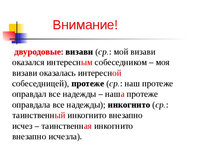 Внимание!  двуродовые : визави ( ср. : мой визави оказался интересн ым собеседником – моя визави оказалась интересн ой собеседницей), протеже ( ср. : наш протеже оправдал все надежды – наш а протеже оправдала все надежды); инкогнито ( ср. : таинственн ый инкогнито внезапно исчез – таинственн ая инкогнито внезапно исчезла).   