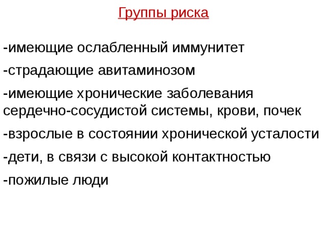 Группы риска -имеющие ослабленный иммунитет -страдающие авитаминозом -имеющие хронические заболевания сердечно-сосудистой системы, крови, почек -взрослые в состоянии хронической усталости -дети, в связи с высокой контактностью -пожилые люди 