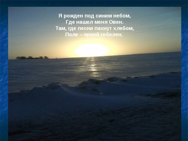 Я рожден под синим небом,  Где нашел меня Овен.  Там, где песни пахнут хлебом,  Поле – яркий гобелен. 