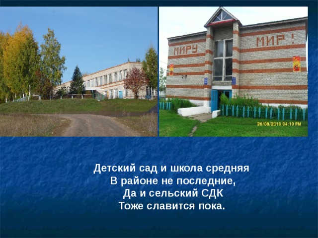 Детский сад и школа средняя   В районе не последние,   Да и сельский СДК   Тоже славится пока.  