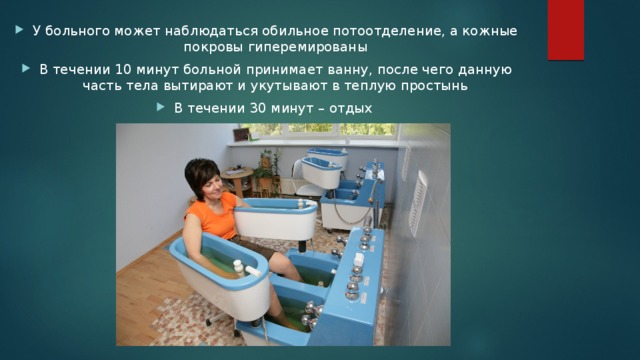 У больного может наблюдаться обильное потоотделение, а кожные покровы гиперемированы В течении 10 минут больной принимает ванну, после чего данную часть тела вытирают и укутывают в теплую простынь В течении 30 минут – отдых 