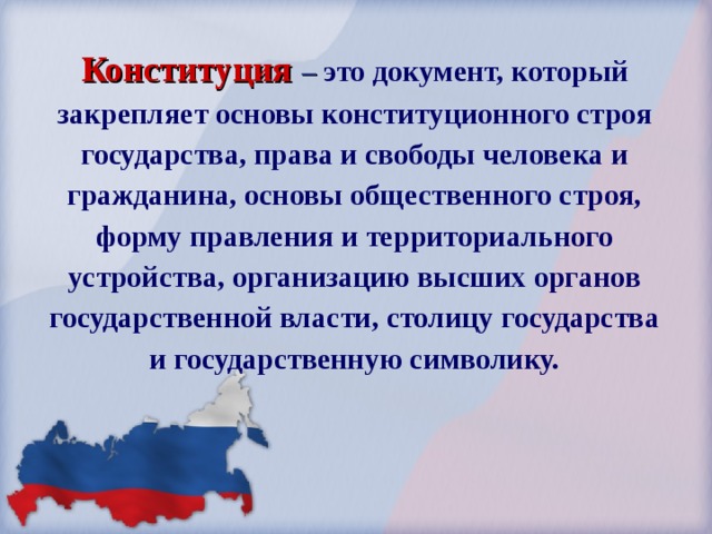 Конституция –  это документ, который закрепляет основы конституционного строя государства, права и свободы человека и гражданина, основы общественного строя, форму правления и территориального устройства, организацию высших органов государственной власти, столицу государства и государственную символику. 