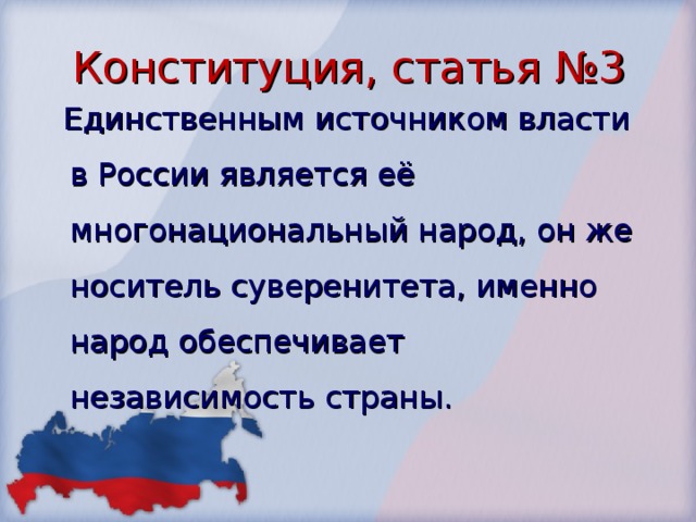Конституция, статья №3  Единственным источником власти в России является её многонациональный народ, он же носитель суверенитета, именно народ обеспечивает независимость страны. 
