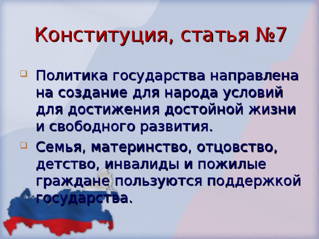 Конституция, статья №7 Политика государства направлена на создание для народа условий для достижения достойной жизни и свободного развития. Семья, материнство, отцовство, детство, инвалиды и пожилые граждане пользуются поддержкой государства. 