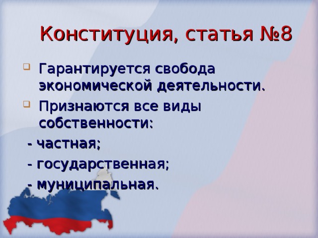 Конституция, статья №8 Гарантируется свобода экономической деятельности. Признаются все виды собственности:  - частная;  - государственная;  - муниципальная. 