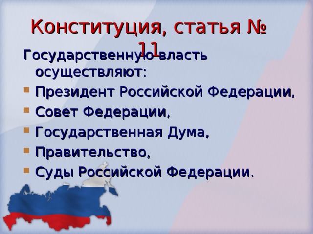 Конституция, статья № 11 Государственную власть осуществляют: Президент Российской Федерации, Совет Федерации, Государственная Дума, Правительство, Суды Российской Федерации. 