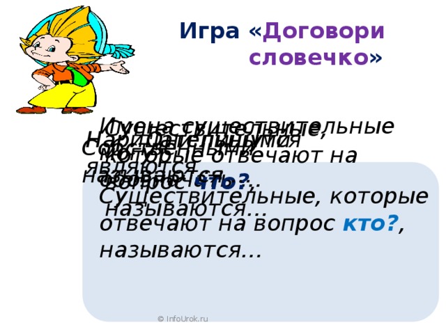  Игра « Договори  словечко » Имена существительные могут обозначать … Существительные, которые отвечают на вопрос что? , называются… Они пишутся … Нарицательными являются … Собственными называются … Существительные, которые отвечают на вопрос кто? , называются… © InfoUrok.ru 