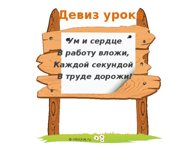  Девиз урока Ум и сердце В работу вложи, Каждой секундой В труде дорожи! © InfoUrok.ru 