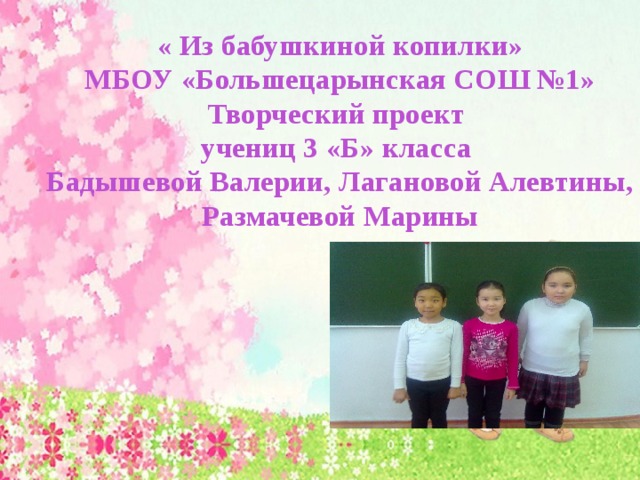 « Из бабушкиной копилки» МБОУ «Большецарынская СОШ №1» Творческий проект учениц 3 «Б» класса Бадышевой Валерии, Лагановой Алевтины, Размачевой Марины 