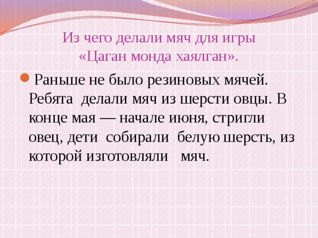 Из чего делали мяч для игры  «Цаган монда хаялган». Раньше не было резиновых мячей. Ребята делали мяч из шерсти овцы. В конце мая — начале июня, стригли овец, дети собирали белую шерсть, из которой изготовляли   мяч. 