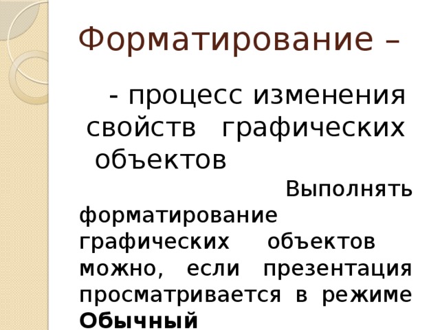 Форматирование –  - процесс изменения свойств графических объектов  Выполнять форматирование графических объектов можно, если презентация просматривается в режиме Обычный 
