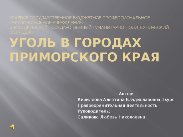 Краевое государственное бюджетное профессиональное образовательное учреждение.  «Находкинский государственный гуманитарно-политехнический колледж»  Уголь В городах приморского края Автор: Кириллова Алевтина Владиславовна,1курс Правоохранительная деятельность Руководитель: Саликова Любовь Николаевна 