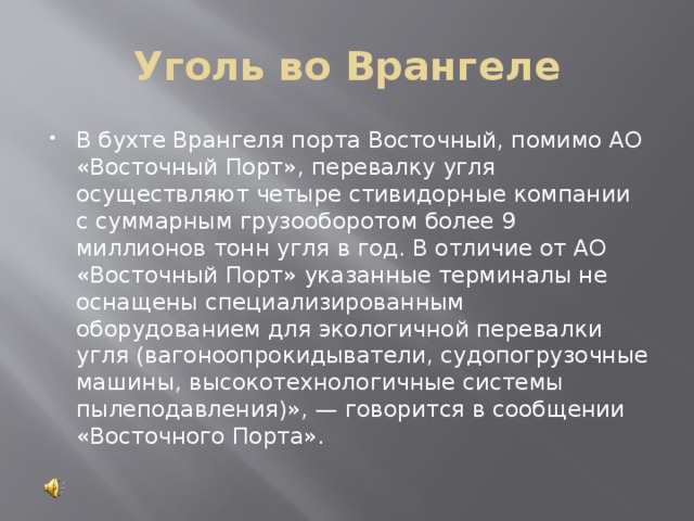 Уголь во Врангеле В бухте Врангеля порта Восточный, помимо АО «Восточный Порт», перевалку угля осуществляют четыре стивидорные компании с суммарным грузооборотом более 9 миллионов тонн угля в год. В отличие от АО «Восточный Порт» указанные терминалы не оснащены специализированным оборудованием для экологичной перевалки угля (вагоноопрокидыватели, судопогрузочные машины, высокотехнологичные системы пылеподавления)», — говорится в сообщении «Восточного Порта». 