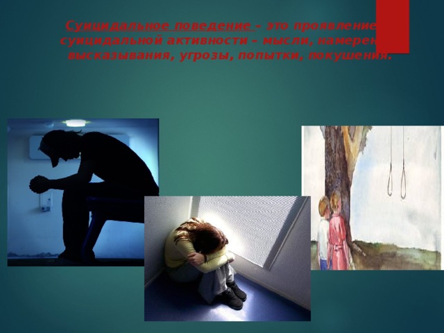 Суицидальное поведение  – это проявление суицидальной активности – мысли, намерения, высказывания, угрозы, попытки, покушения. 