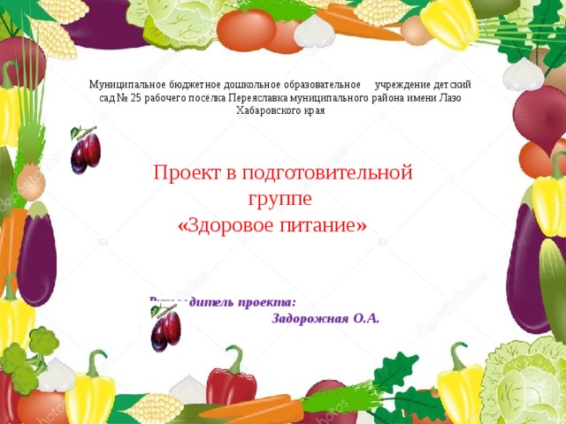 Муниципальное бюджетное дошкольное образовательное учреждение детский сад № 25 рабочего посёлка Переяславка муниципального района имени Лазо Хабаровского края Проект в подготовительной группе «Здоровое питание»    Руководитель проекта: Задорожная О.А. 