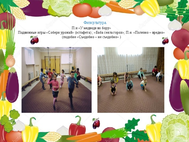 Физкультура. П.и «У медведя во бору» Подвижные игры «Собери урожай» (эстафета) ; «Баба сеяла горох»; П.и. «Полезно – вредно» (подобие «Съедобно – не съедобно» ) 
