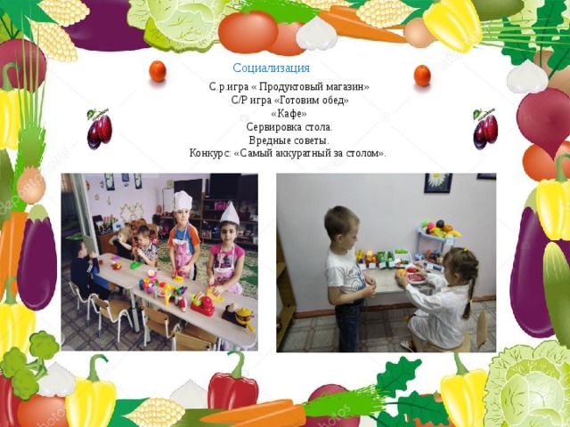 Социализация С.р.игра « Продуктовый магазин»  С/Р игра «Готовим обед» «Кафе» Сервировка стола. Вредные советы. Конкурс: «Самый аккуратный за столом». 