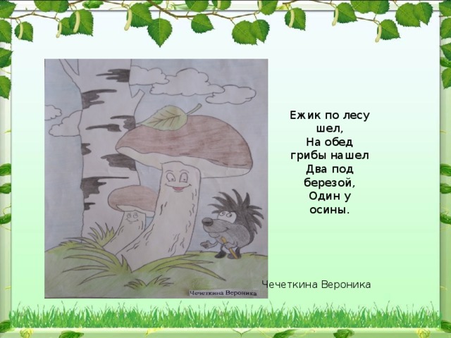 Ежик по лесу шел, На обед грибы нашел Два под березой, Один у осины. Чечеткина Вероника 