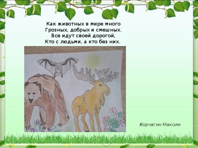 Как животных в мире много  Грозных, добрых и смешных.  Все идут своей дорогой,  Кто с людьми, а кто без них. К орчагин Максим 