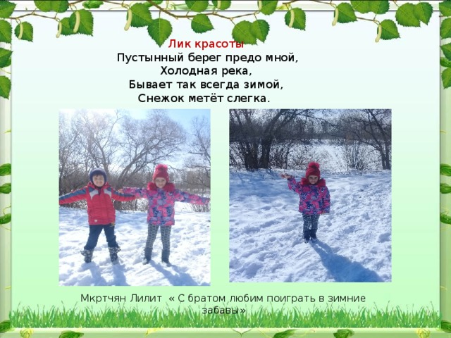 Лик красоты   Пустынный берег предо мной, Холодная река, Бывает так всегда зимой, Снежок метёт слегка. Мкртчян Лилит « С братом любим поиграть в зимние забавы» 