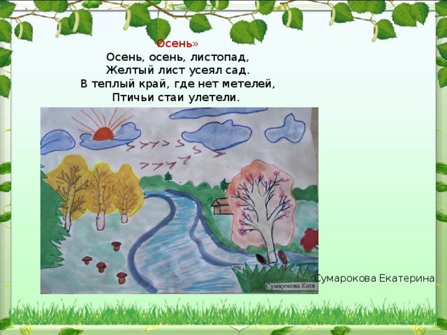 Осень» Осень, осень, листопад,  Желтый лист усеял сад.  В теплый край, где нет метелей,  Птичьи стаи улетели. Сумарокова Екатерина 