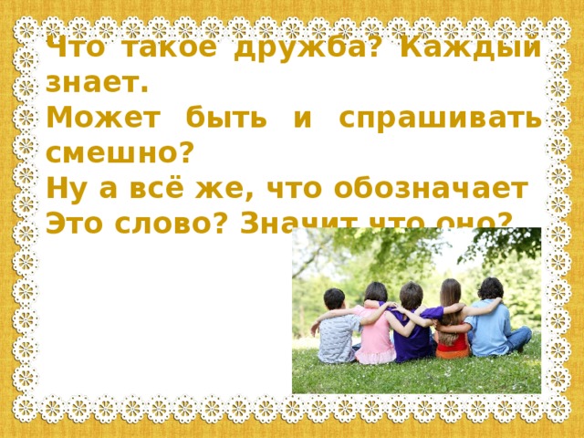 Что такое дружба? Каждый знает. Может быть и спрашивать смешно? Ну а всё же, что обозначает Это слово? Значит что оно?  