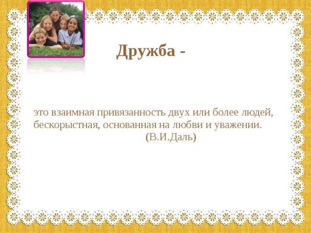 Дружба - это взаимная привязанность двух или более людей, бескорыстная, основанная на любви и уважении.  (В.И.Даль) 