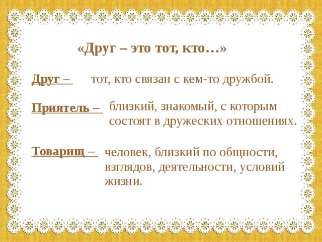 «Друг – это тот, кто…» Друг –  Приятель –   Товарищ –  тот, кто связан с кем-то дружбой. близкий, знакомый, с которым состоят в дружеских отношениях. человек, близкий по общности, взглядов, деятельности, условий жизни.  