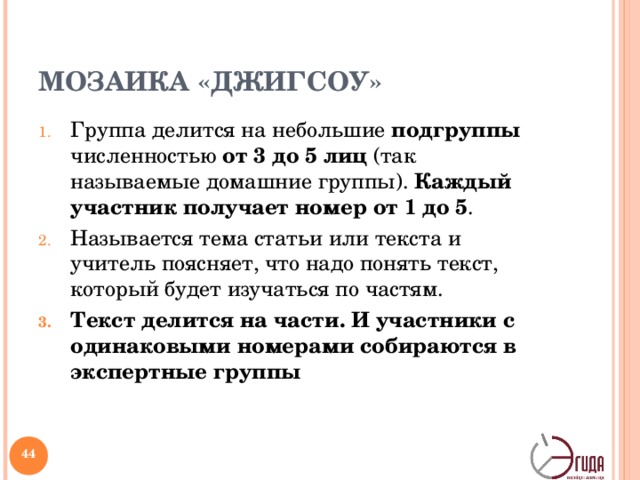 МОЗАИКА «ДЖИГСОУ» Группа делится на небольшие подгруппы численностью от 3 до 5 лиц (так называемые домашние группы). Каждый участник получает номер от 1 до 5 . Называется тема статьи или текста и учитель поясняет, что надо понять текст, который будет изучаться по частям. Текст делится на части. И участники с одинаковыми номерами собираются в экспертные группы Методическая структура «Мозаика» реализуется на усвоения.   