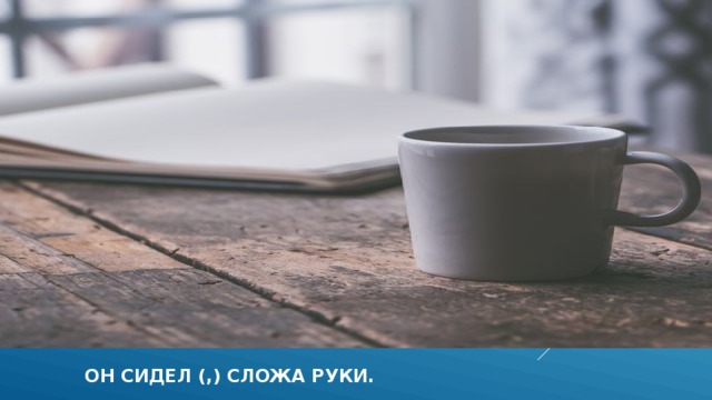  он сидел (,) сложа руки.  