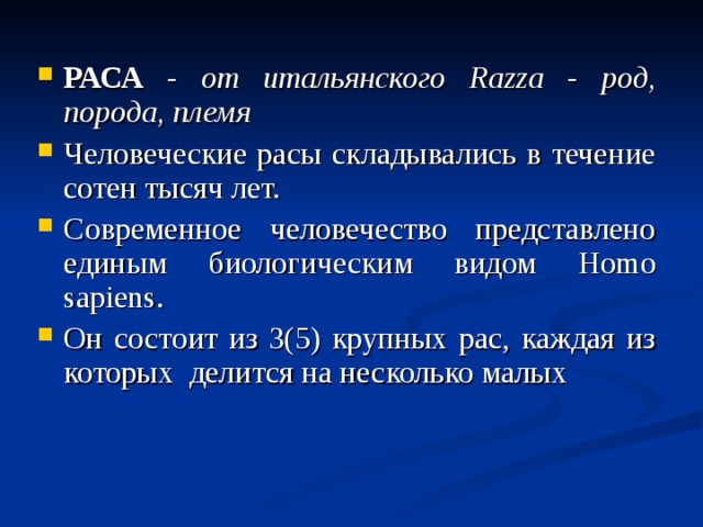 РАСА - от итальянского Razza - род, порода, племя  Человеческие расы складывались в течение сотен тысяч лет. Современное человечество представлено единым биологическим видом Homo sapiens . Он состоит из 3(5) крупных рас, каждая из которых делится на несколько малых 