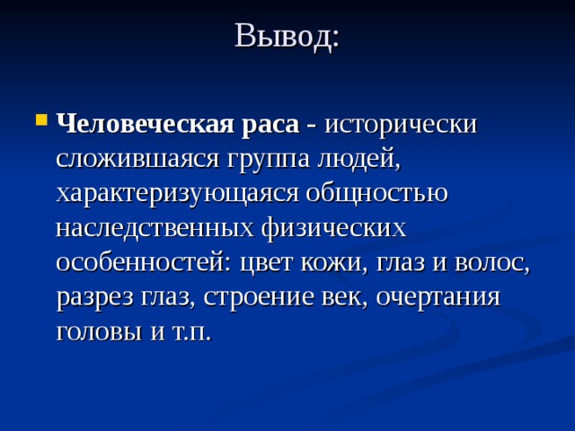 Вывод:   Человеческая раса - исторически сложившаяся группа людей, характеризующаяся общностью наследственных физических особенностей: цвет кожи, глаз и волос, разрез глаз, строение век, очертания головы и т.п. 